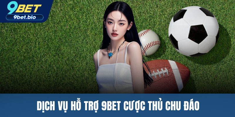 Dịch vụ hỗ trợ 9BET cược thủ chu đáo